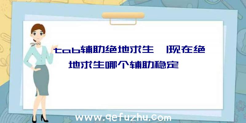 「tab辅助绝地求生」|现在绝地求生哪个辅助稳定